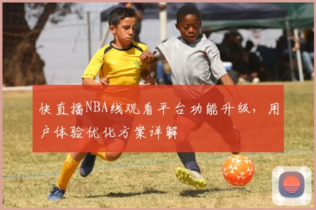 快直播NBA线观看平台功能升级,用户体验优化方案详解