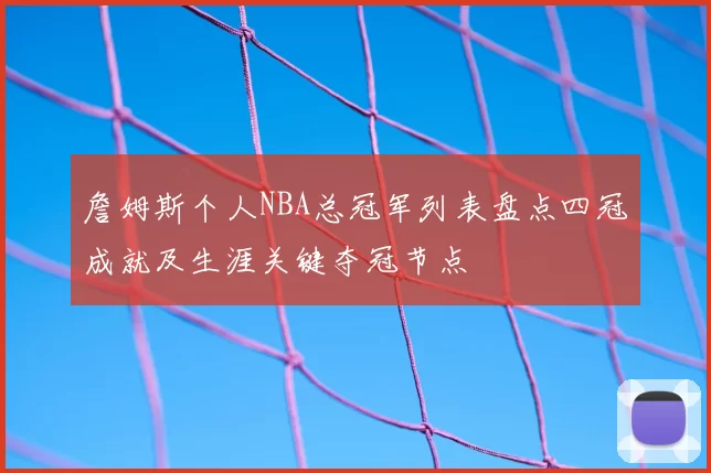 詹姆斯个人NBA总冠军列表盘点四冠成就及生涯关键夺冠节点