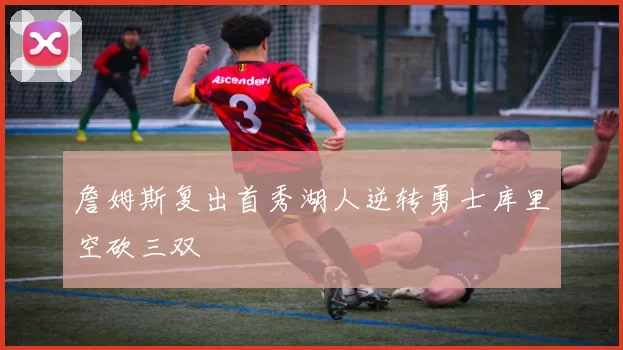 詹姆斯复出首秀湖人逆转勇士库里空砍三双