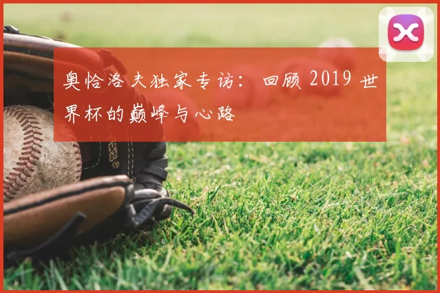 奥恰洛夫独家专访：回顾 2019 世界杯的巅峰与心路