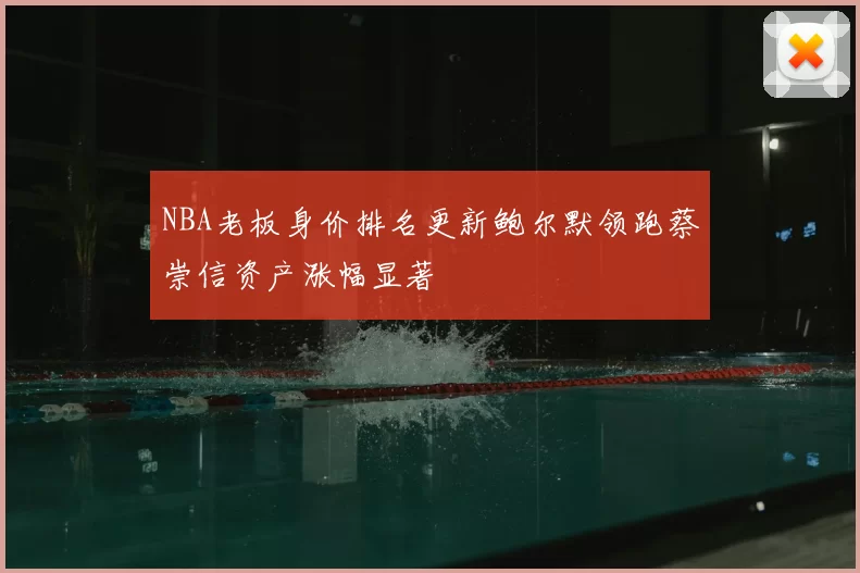 NBA老板身价排名更新鲍尔默领跑蔡崇信资产涨幅显著