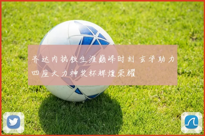 齐达内执教生涯巅峰时刻 玄学助力四座大力神奖杯辉煌荣耀
