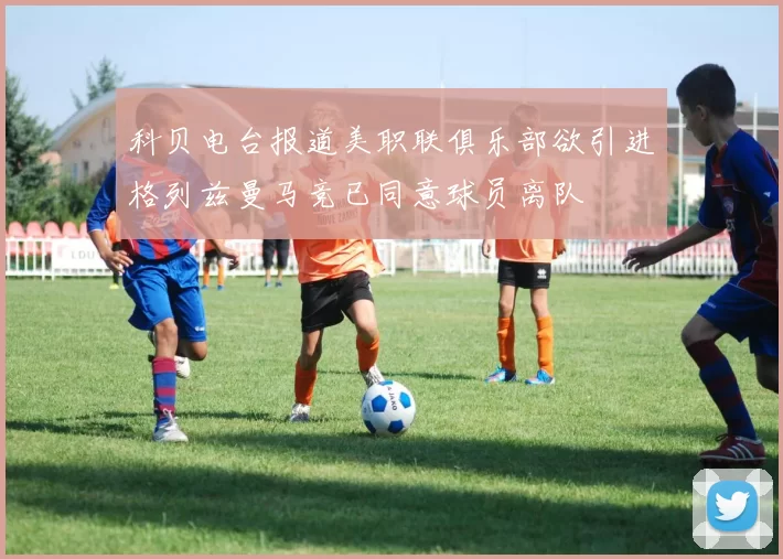 科贝电台报道美职联俱乐部欲引进格列兹曼马竞已同意球员离队