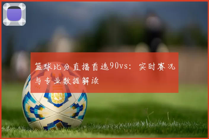 篮球比分直播首选90vs:实时赛况与专业数据解读