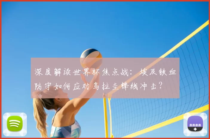 深度解读世界杯焦点战:埃及铁血防守如何应对乌拉圭锋线冲击?
