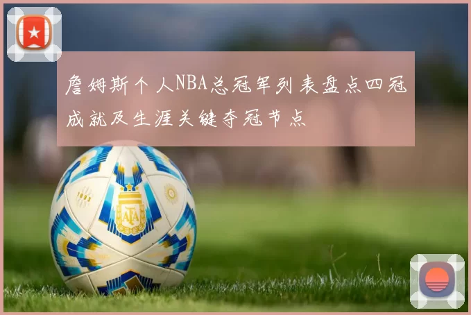 詹姆斯个人NBA总冠军列表盘点四冠成就及生涯关键夺冠节点