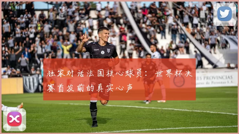 独家对话法国核心球员:世界杯决赛首发前的真实心声