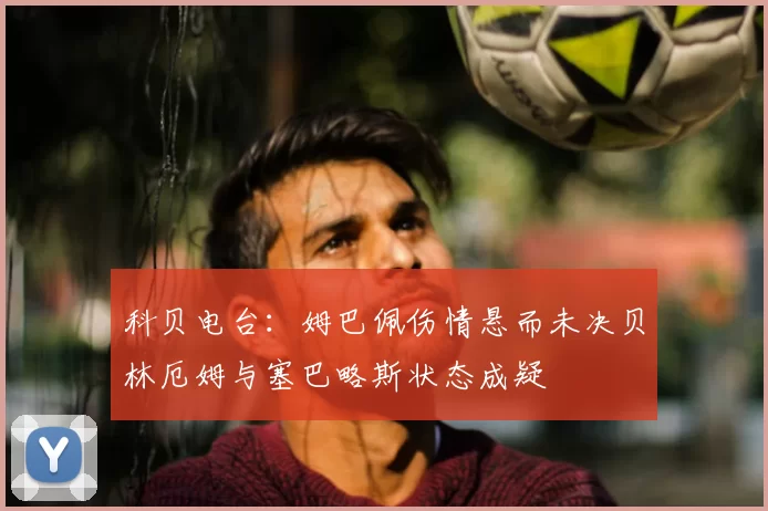 科贝电台:姆巴佩伤情悬而未决贝林厄姆与塞巴略斯状态成疑