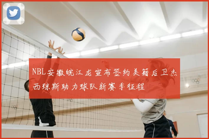 NBL安徽皖江龙宣布签约美籍后卫杰西琼斯助力球队新赛季征程
