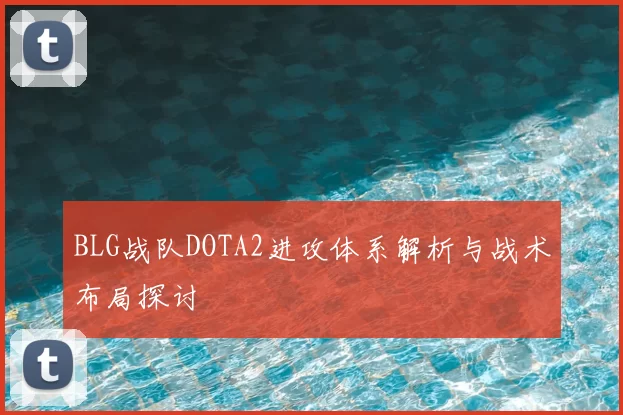 BLG战队DOTA2进攻体系解析与战术布局探讨