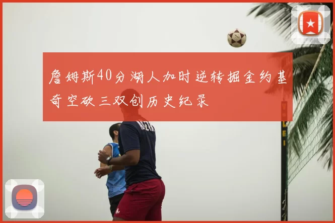 詹姆斯40分湖人加时逆转掘金约基奇空砍三双创历史纪录
