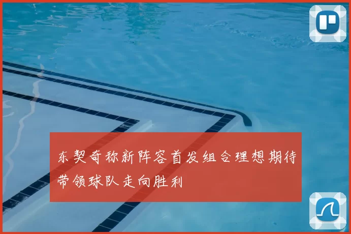 东契奇称新阵容首发组合理想期待带领球队走向胜利