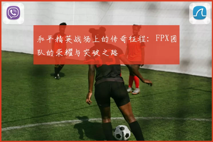 和平精英战场上的传奇征程：FPX团队的荣耀与突破之路