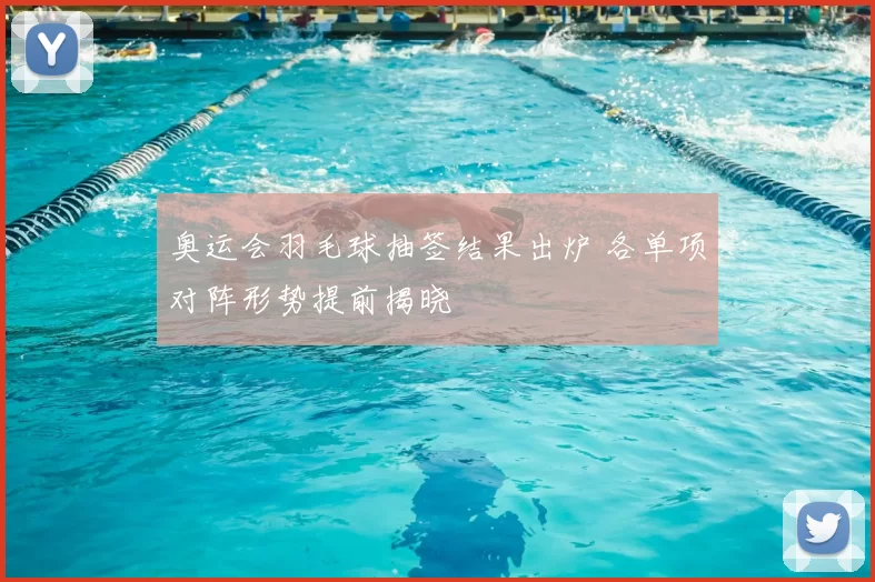 奥运会羽毛球抽签结果出炉 各单项对阵形势提前揭晓