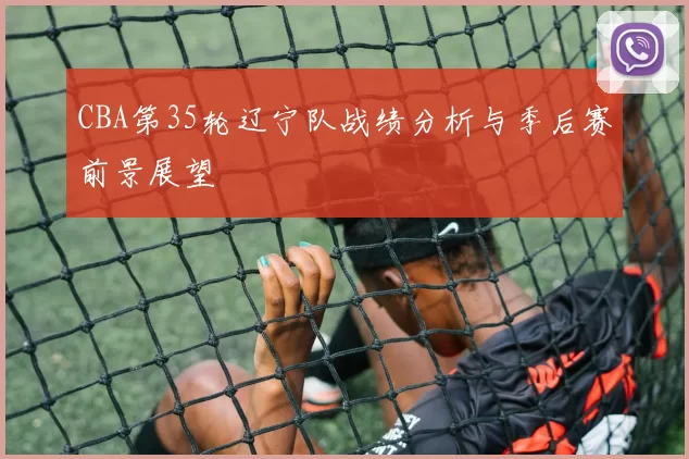 CBA第35轮辽宁队战绩分析与季后赛前景展望