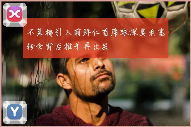 不莱梅引入前拜仁首席球探奥利塞转会背后推手再出发