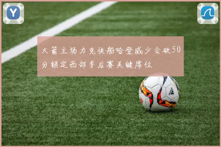 火箭主场力克快船哈登威少合砍50分锁定西部季后赛关键席位