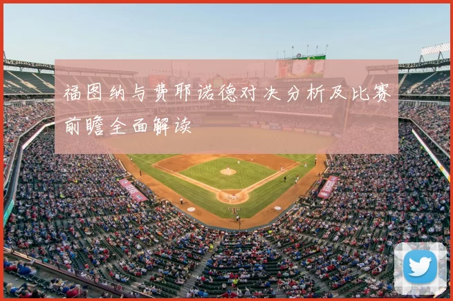 福图纳与费耶诺德对决分析及比赛前瞻全面解读