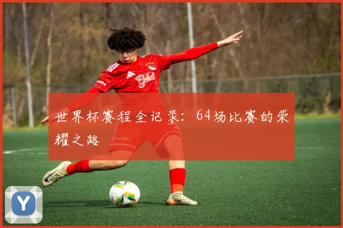 世界杯赛程全记录：64场比赛的荣耀之路
