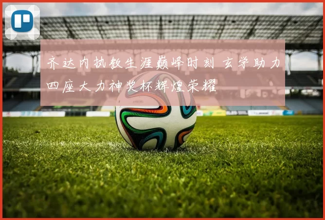 齐达内执教生涯巅峰时刻 玄学助力四座大力神奖杯辉煌荣耀