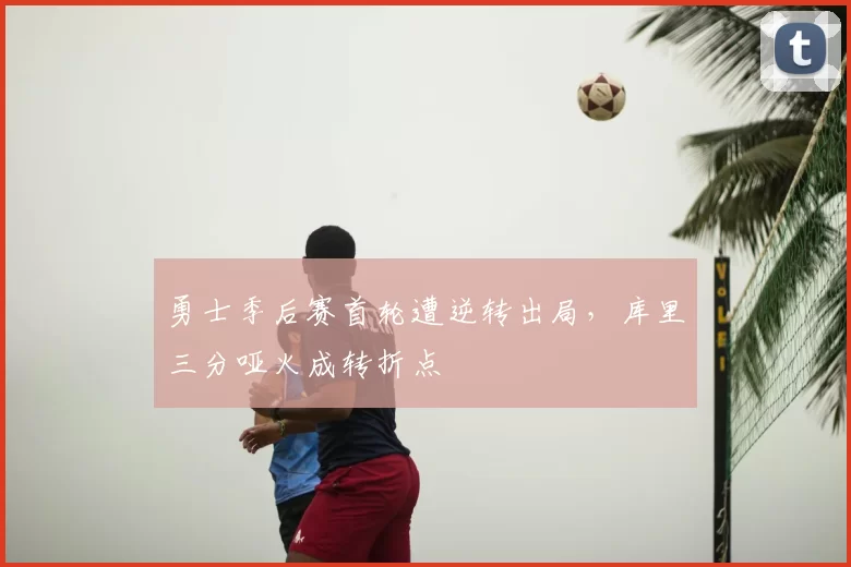 勇士季后赛首轮遭逆转出局,库里三分哑火成转折点