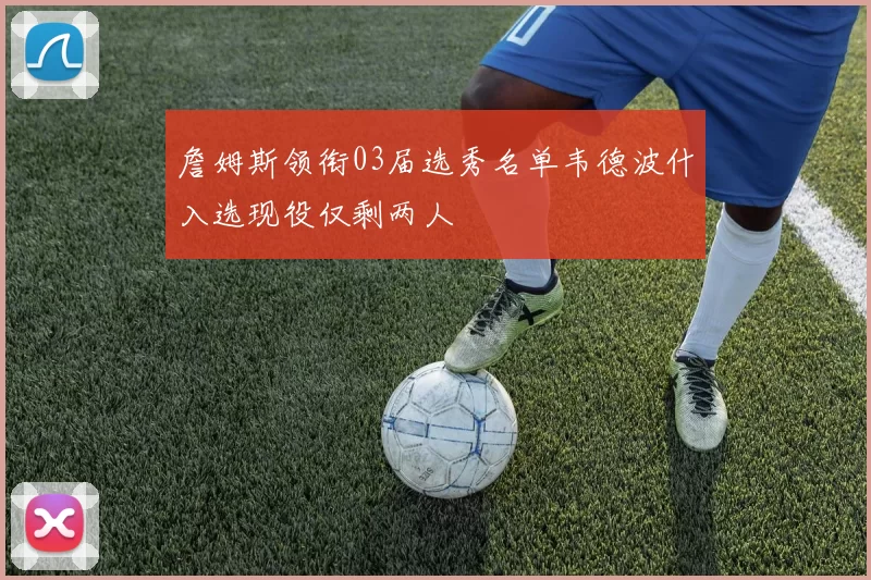詹姆斯领衔03届选秀名单韦德波什入选现役仅剩两人