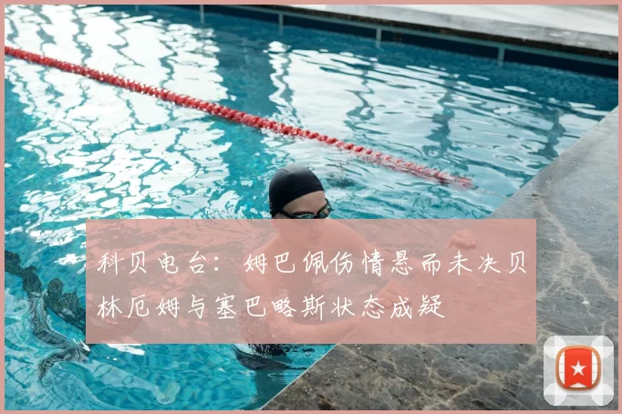 科贝电台：姆巴佩伤情悬而未决贝林厄姆与塞巴略斯状态成疑