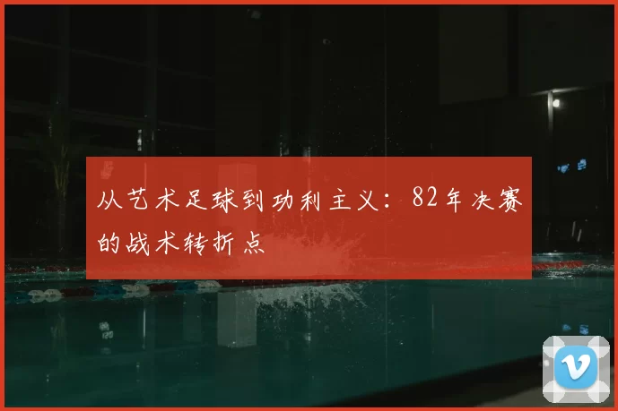 从艺术足球到功利主义：82年决赛的战术转折点