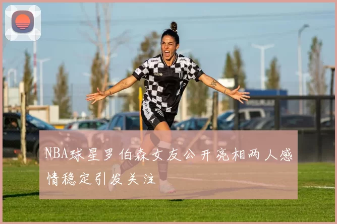 NBA球星罗伯森女友公开亮相两人感情稳定引发关注