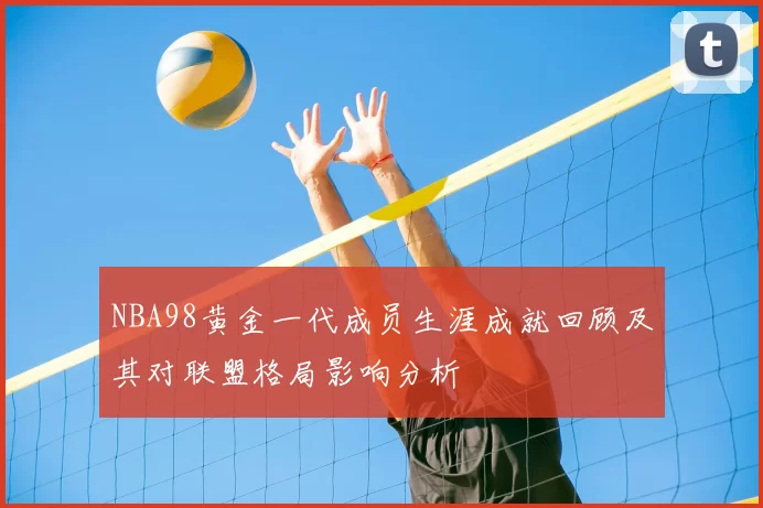 NBA98黄金一代成员生涯成就回顾及其对联盟格局影响分析