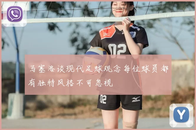 马塞洛谈现代足球观念每位球员都有独特风格不可忽视