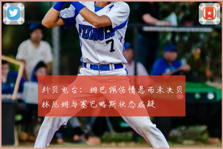 科贝电台:姆巴佩伤情悬而未决贝林厄姆与塞巴略斯状态成疑