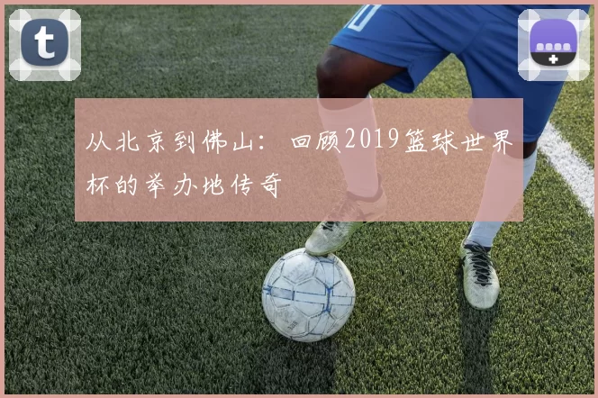 从北京到佛山：回顾2019篮球世界杯的举办地传奇