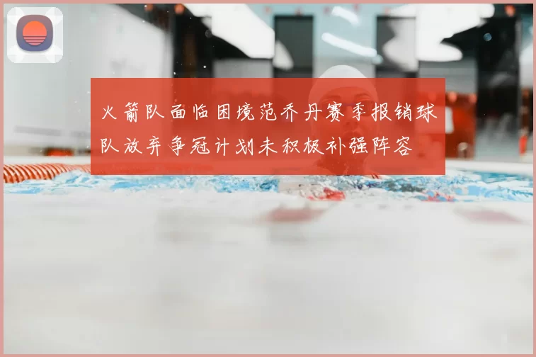 火箭队面临困境范乔丹赛季报销球队放弃争冠计划未积极补强阵容