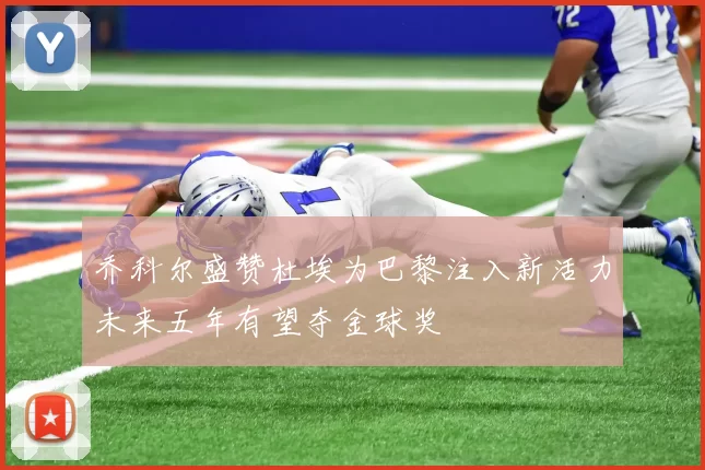 乔科尔盛赞杜埃为巴黎注入新活力未来五年有望夺金球奖