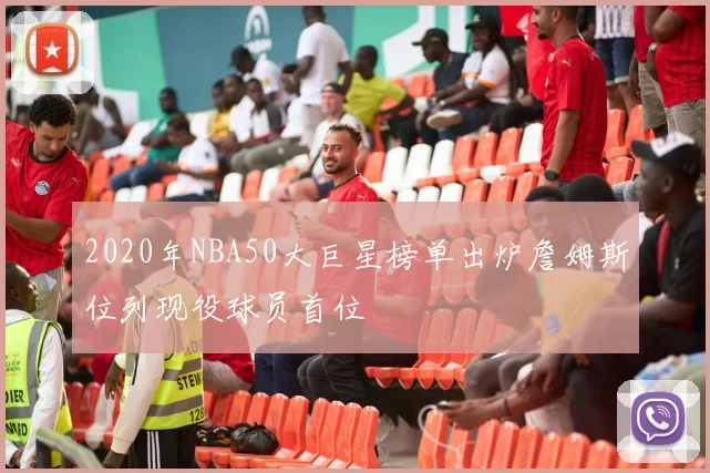 2020年NBA50大巨星榜单出炉詹姆斯位列现役球员首位