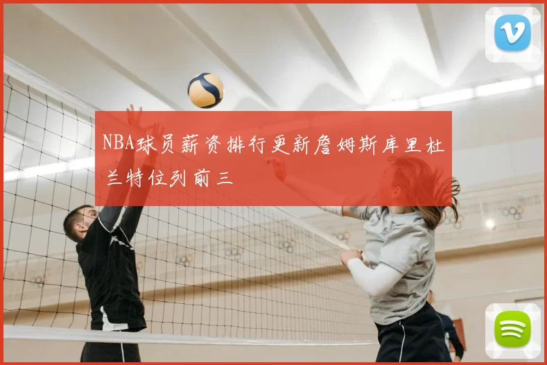 NBA球员薪资排行更新詹姆斯库里杜兰特位列前三