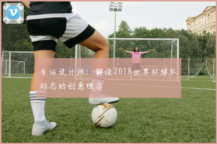 专访设计师:解读2018世界杯球队标志的创意理念