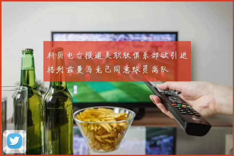 科贝电台报道美职联俱乐部欲引进格列兹曼马竞已同意球员离队
