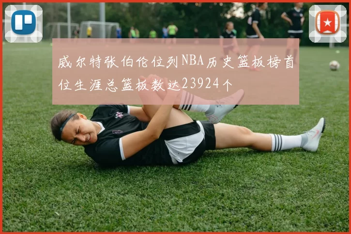 威尔特张伯伦位列NBA历史篮板榜首位生涯总篮板数达23924个