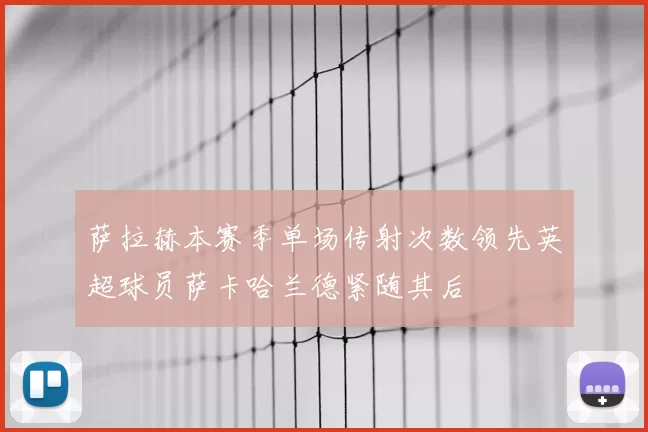 萨拉赫本赛季单场传射次数领先英超球员萨卡哈兰德紧随其后