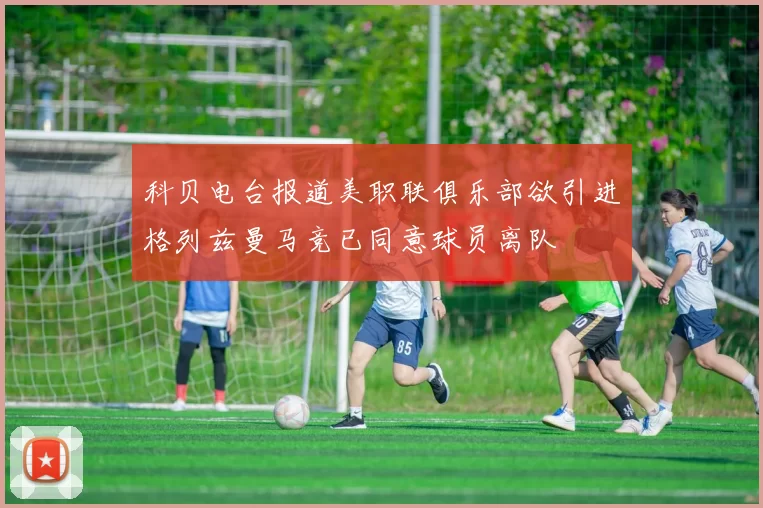 科贝电台报道美职联俱乐部欲引进格列兹曼马竞已同意球员离队
