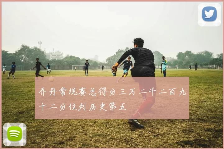 乔丹常规赛总得分三万二千二百九十二分位列历史第五