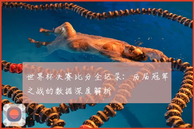 世界杯决赛比分全记录：历届冠军之战的数据深度解析