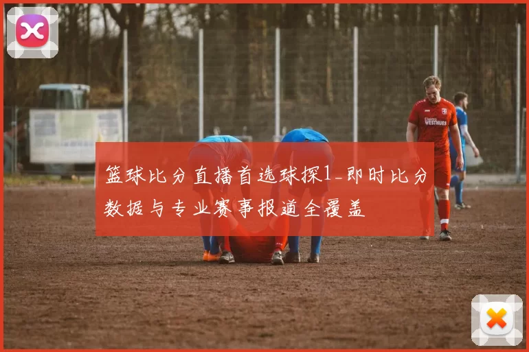 篮球比分直播首选球探1_即时比分数据与专业赛事报道全覆盖