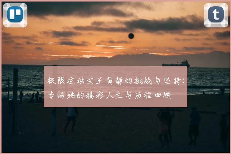 极限运动女王黄静的挑战与坚持:专访她的精彩人生与历程回顾
