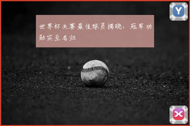 世界杯决赛最佳球员揭晓,冠军功勋实至名归