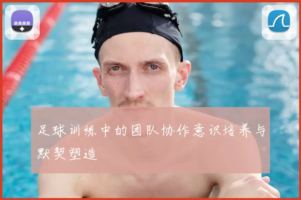 足球训练中的团队协作意识培养与默契塑造