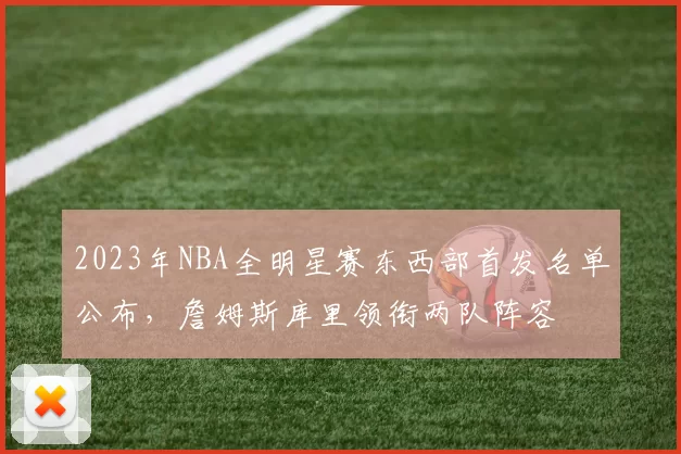 2023年NBA全明星赛东西部首发名单公布,詹姆斯库里领衔两队阵容