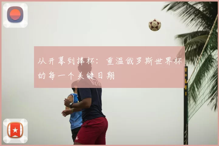 从开幕到捧杯：重温俄罗斯世界杯的每一个关键日期